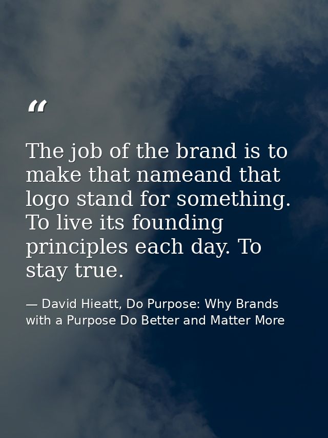 The job of the brand is to make that nameand that logo stand for something. To live its founding principles each day. To — David Hieatt, Do Purpose: Why Brands with a Purpose Do Better and Matter More