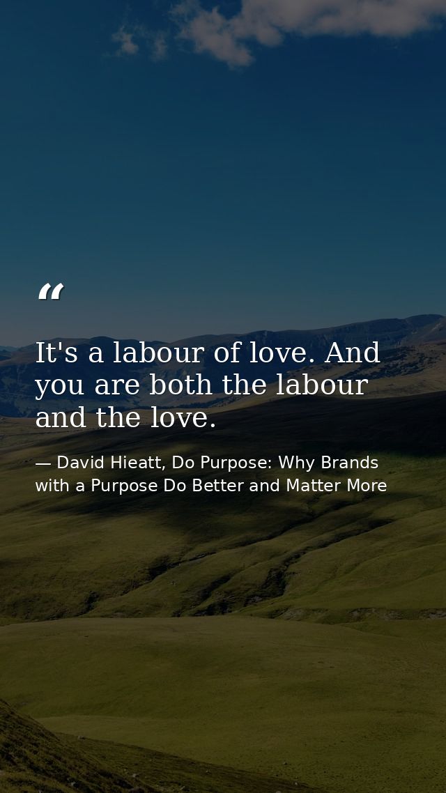 It's a labour of love. And you are both the labour and the love. — David Hieatt, Do Purpose: Why Brands with a Purpose Do Better and Matter More