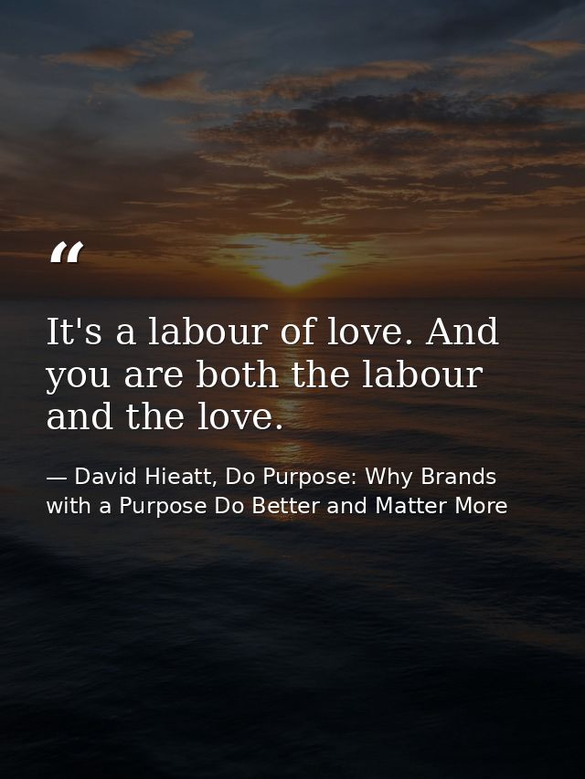 It's a labour of love. And you are both the labour and the love. — David Hieatt, Do Purpose: Why Brands with a Purpose Do Better and Matter More