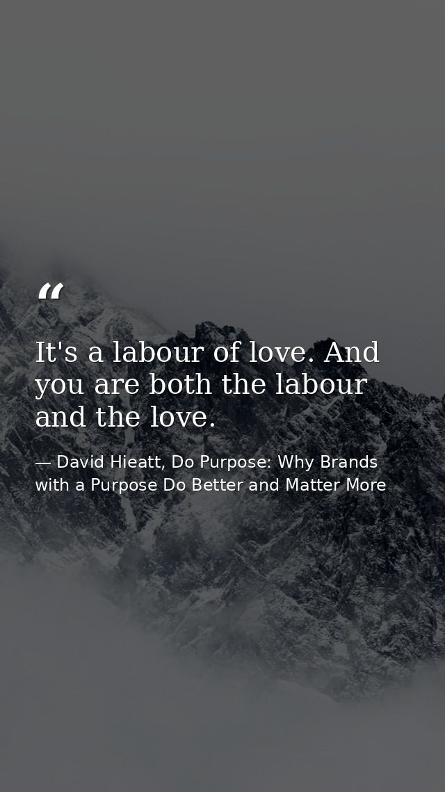 It's a labour of love. And you are both the labour and the love. — David Hieatt, Do Purpose: Why Brands with a Purpose Do Better and Matter More