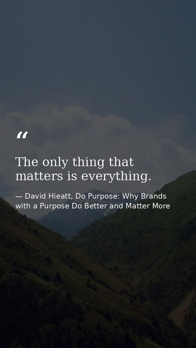 The only thing that matters is everything. — David Hieatt, Do Purpose: Why Brands with a Purpose Do Better and Matter More