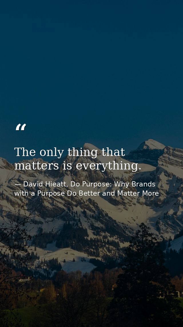 The only thing that matters is everything. — David Hieatt, Do Purpose: Why Brands with a Purpose Do Better and Matter More
