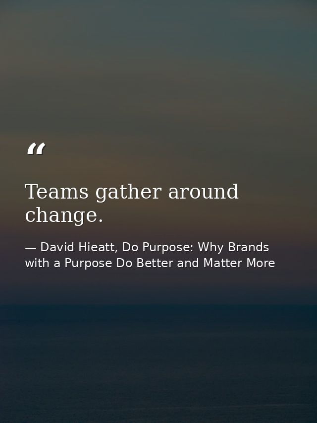 Teams gather around change. — David Hieatt, Do Purpose: Why Brands with a Purpose Do Better and Matter More