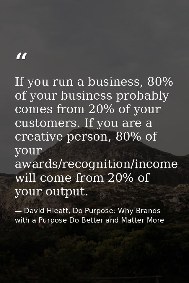 If you run a business, 80% of your business probably comes from 20% of your customers. If you are a creative person, 80% — David Hieatt, Do Purpose: Why Brands with a Purpose Do Better and Matter More