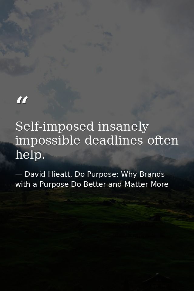Self-imposed insanely impossible deadlines often help. — David Hieatt, Do Purpose: Why Brands with a Purpose Do Better and Matter More