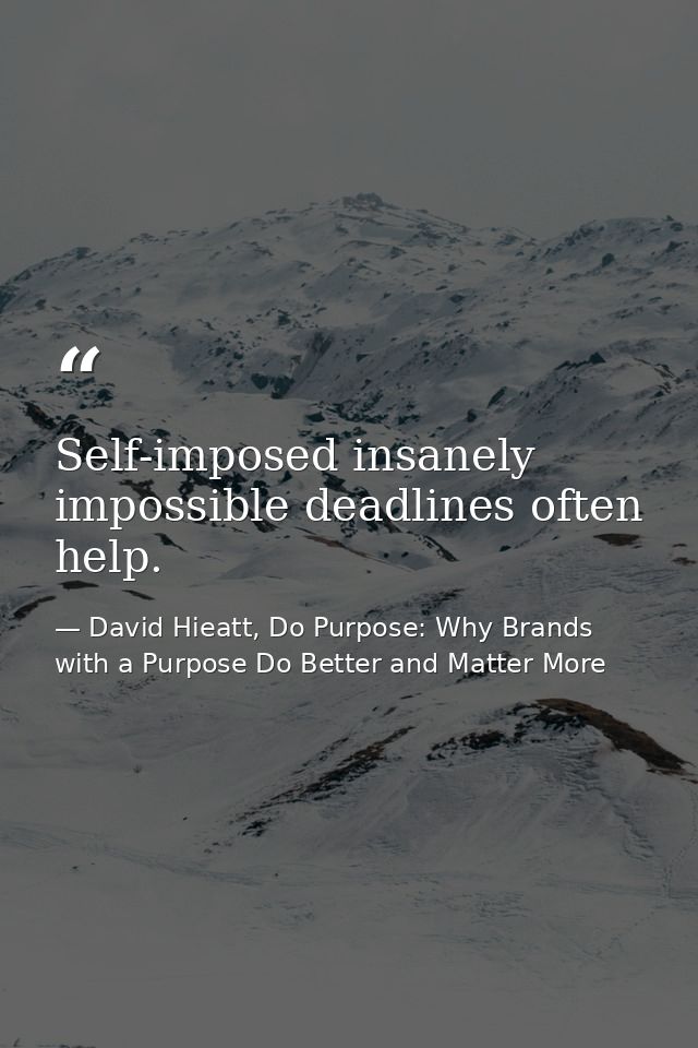 Self-imposed insanely impossible deadlines often help. — David Hieatt, Do Purpose: Why Brands with a Purpose Do Better and Matter More