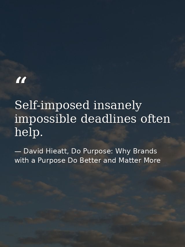 Self-imposed insanely impossible deadlines often help. — David Hieatt, Do Purpose: Why Brands with a Purpose Do Better and Matter More
