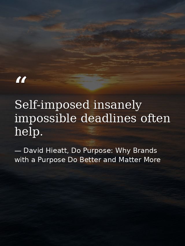 Self-imposed insanely impossible deadlines often help. — David Hieatt, Do Purpose: Why Brands with a Purpose Do Better and Matter More