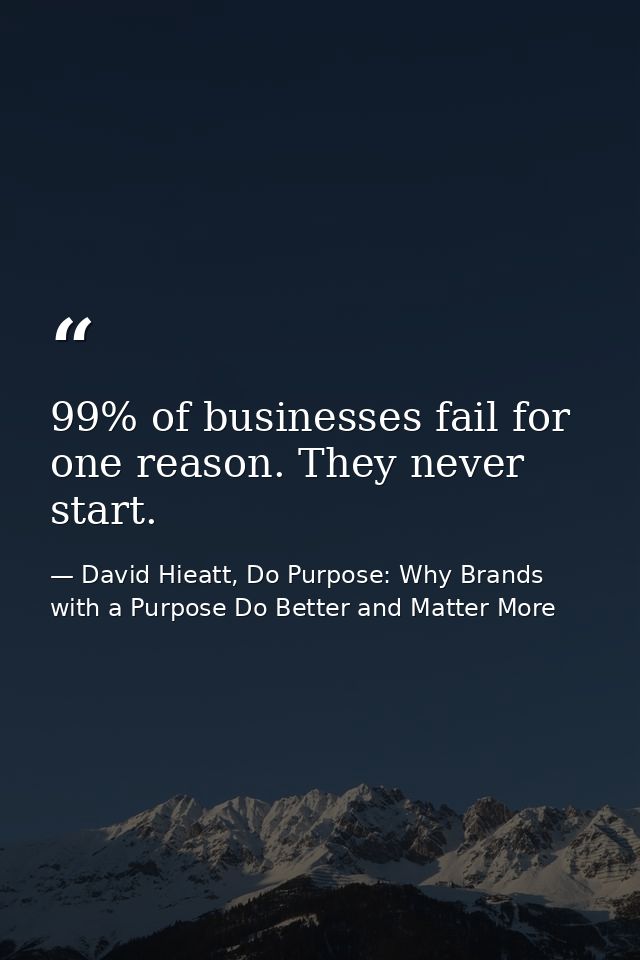 99% of businesses fail for one reason. They never start. — David Hieatt, Do Purpose: Why Brands with a Purpose Do Better and Matter More