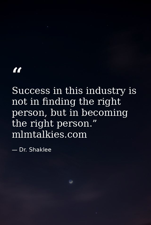 Success in this industry is not in finding the right person, but in becoming the right person.” mlmtalkies.com — Dr. Shaklee