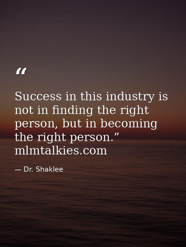 Success in this industry is not in finding the right person, but in becoming the right person.” mlmtalkies.com — Dr. Shaklee