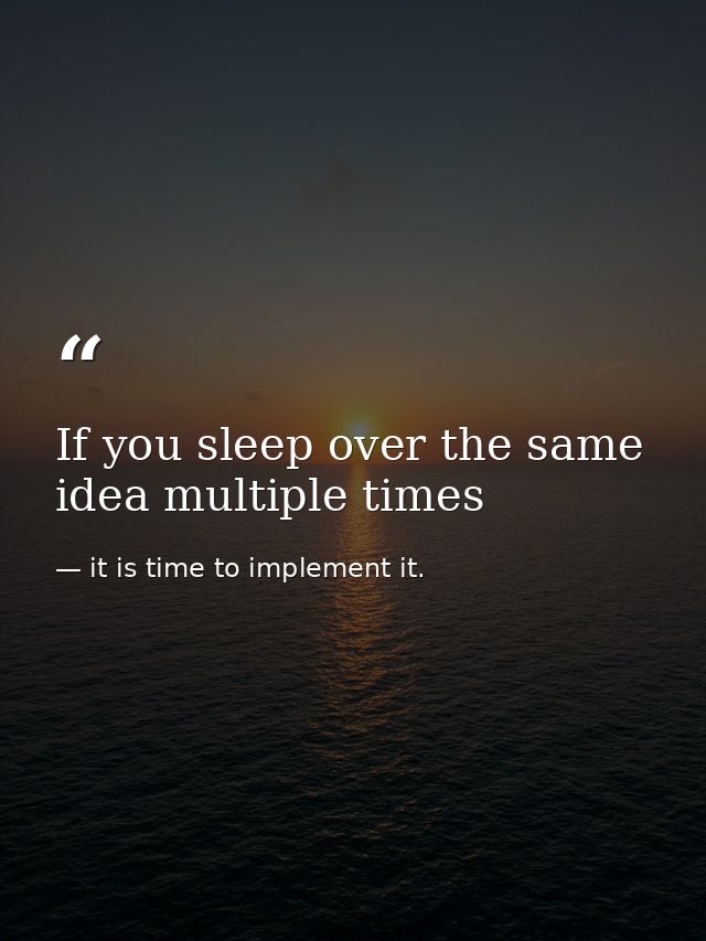If you sleep over the same idea multiple times — it is time to implement it.
