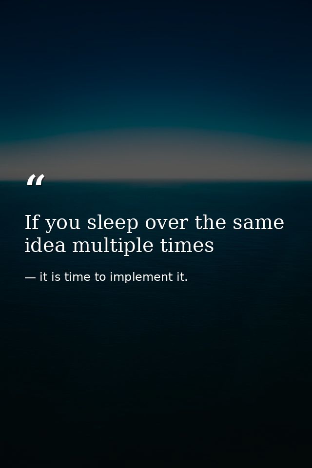 If you sleep over the same idea multiple times — it is time to implement it.