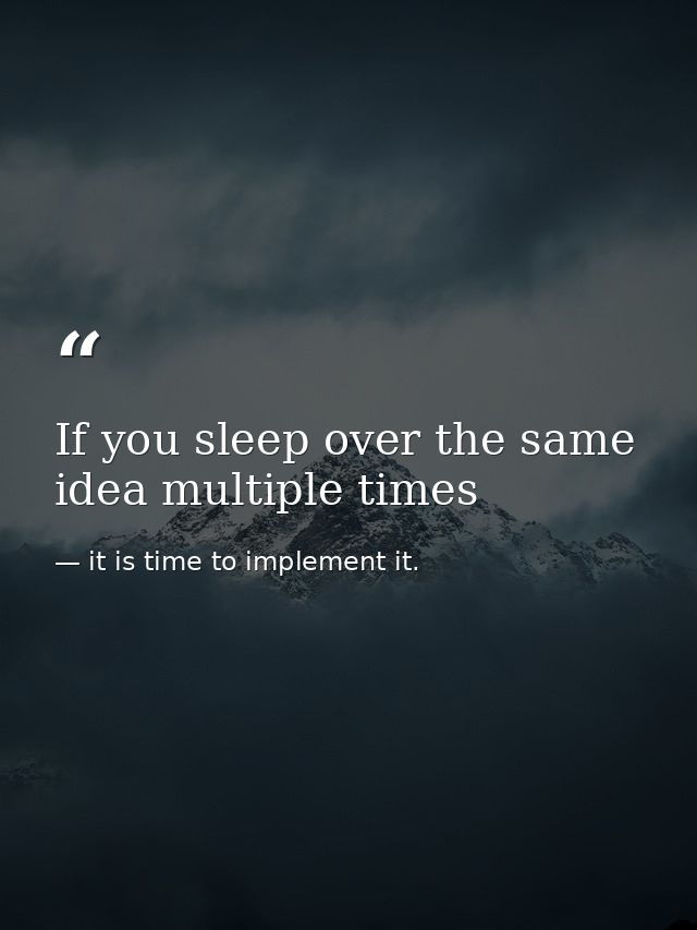 If you sleep over the same idea multiple times — it is time to implement it.