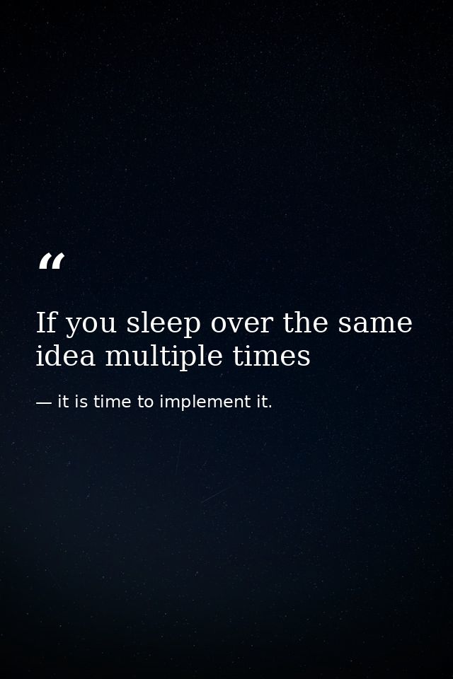 If you sleep over the same idea multiple times — it is time to implement it.