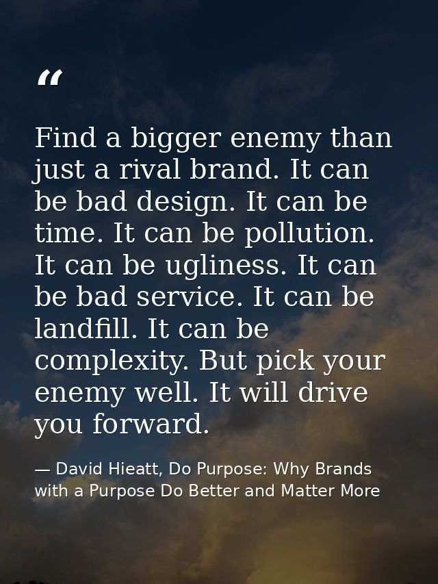 Find a bigger enemy than just a rival brand. It can be bad design. It can be time. It can be pollution. It can be ugline — David Hieatt, Do Purpose: Why Brands with a Purpose Do Better and Matter More