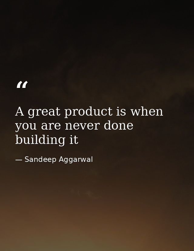 A great product is when you are never done building it — Sandeep Aggarwal