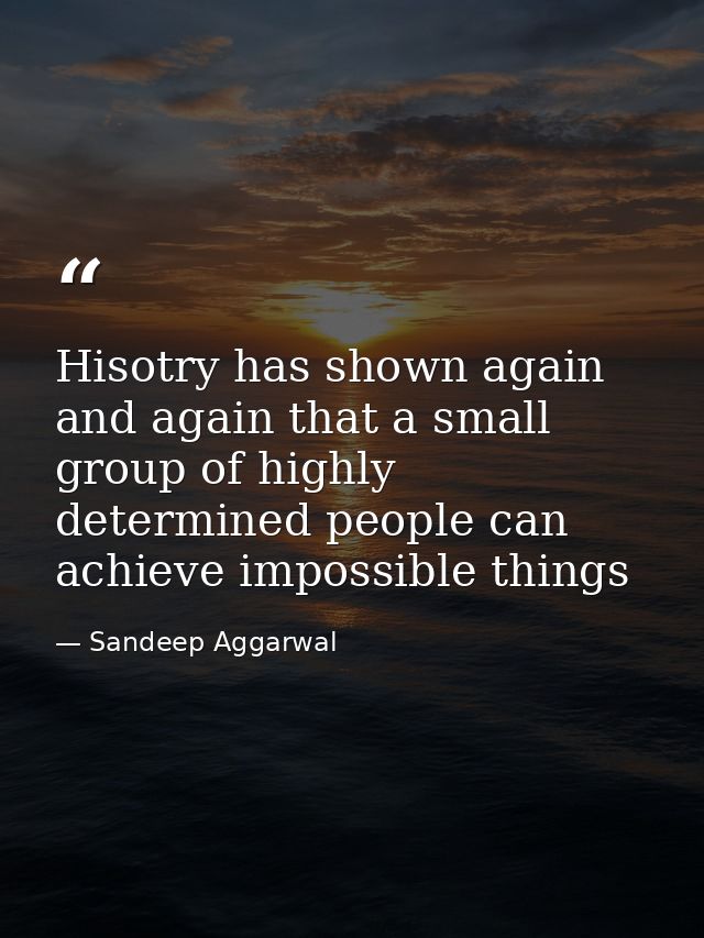 Hisotry has shown again and again that a small group of highly determined people can achieve impossible things — Sandeep Aggarwal