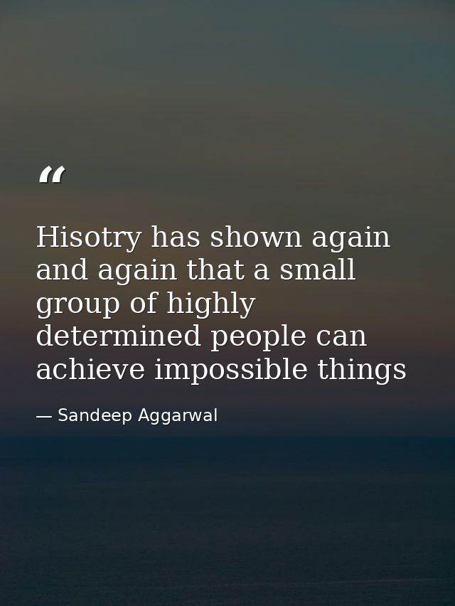 Hisotry has shown again and again that a small group of highly determined people can achieve impossible things — Sandeep Aggarwal