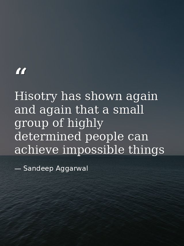 Hisotry has shown again and again that a small group of highly determined people can achieve impossible things — Sandeep Aggarwal