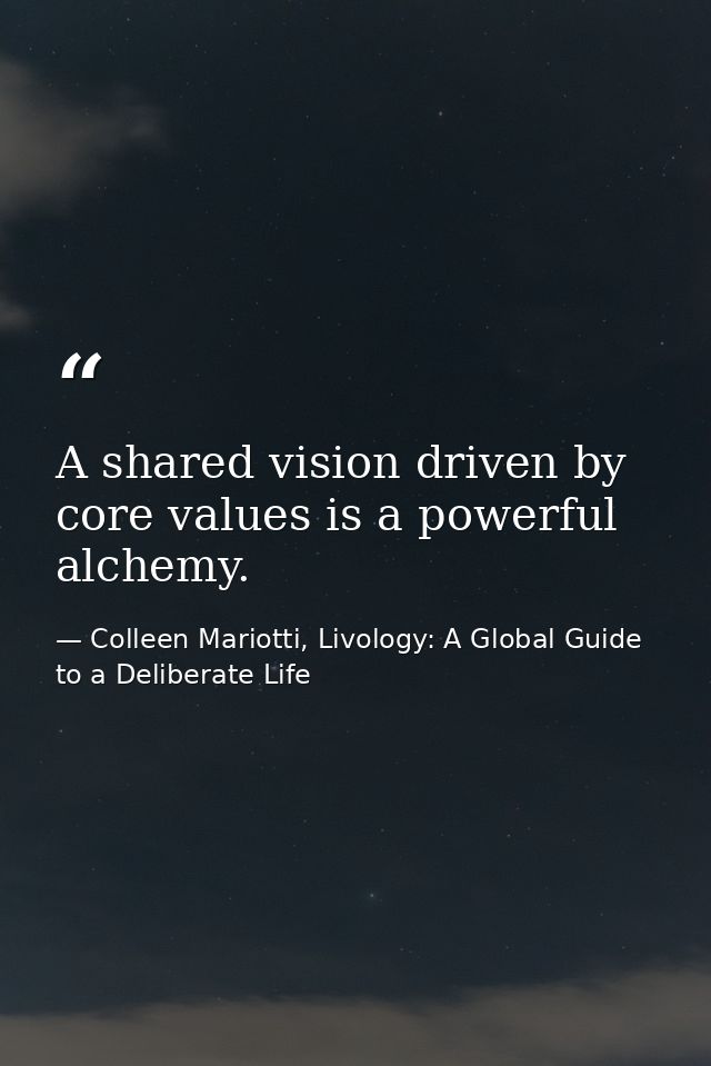 A shared vision driven by core values is a powerful alchemy. — Colleen Mariotti, Livology: A Global Guide to a Deliberate Life