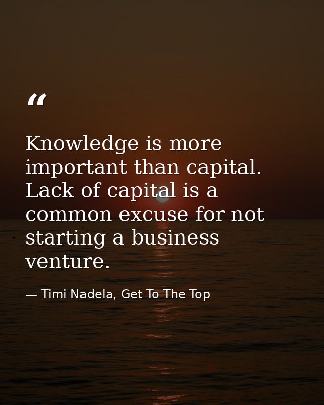 Knowledge is more important than capital. Lack of capital is a common excuse for not starting a business venture. — Timi Nadela, Get To The Top