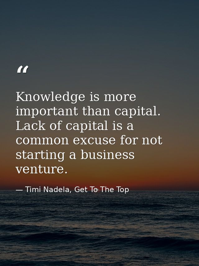 Knowledge is more important than capital. Lack of capital is a common excuse for not starting a business venture. — Timi Nadela, Get To The Top