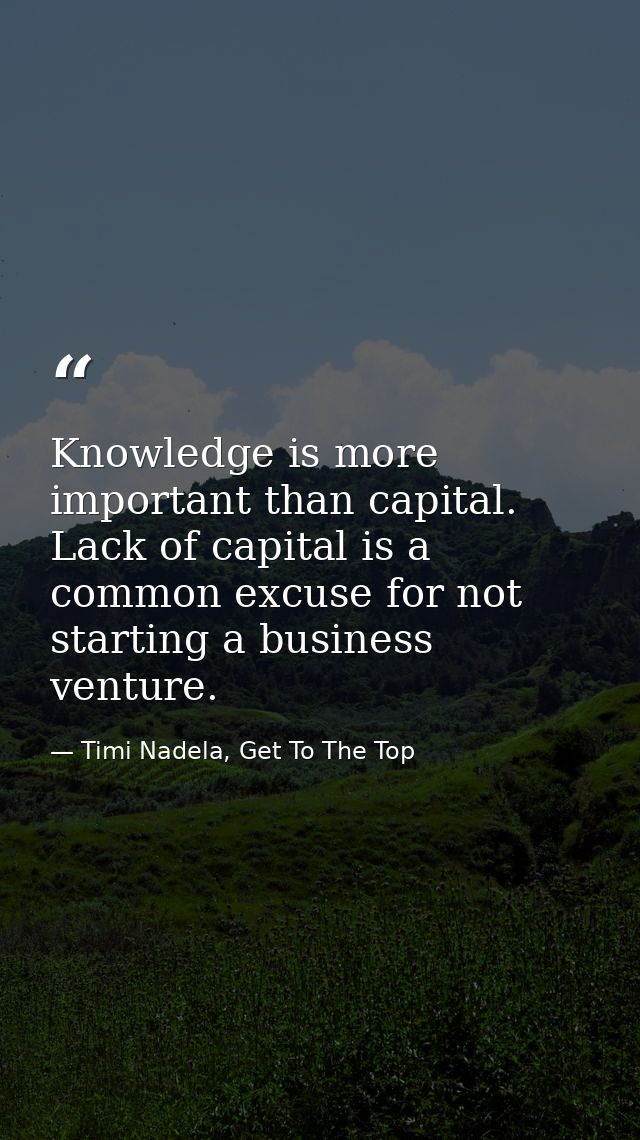 Knowledge is more important than capital. Lack of capital is a common excuse for not starting a business venture. — Timi Nadela, Get To The Top