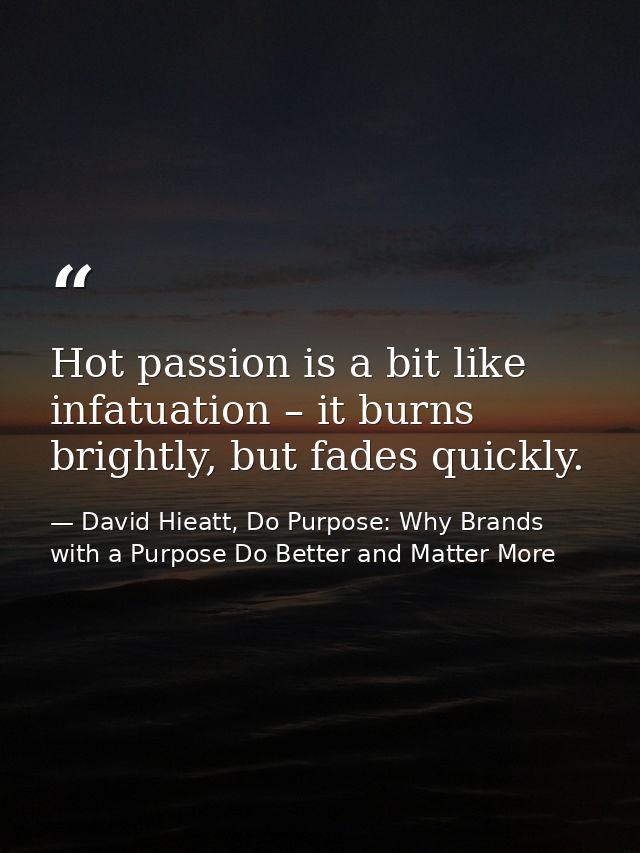 Hot passion is a bit like infatuation – it burns brightly, but fades quickly. — David Hieatt, Do Purpose: Why Brands with a Purpose Do Better and Matter More