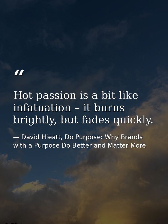Hot passion is a bit like infatuation – it burns brightly, but fades quickly. — David Hieatt, Do Purpose: Why Brands with a Purpose Do Better and Matter More