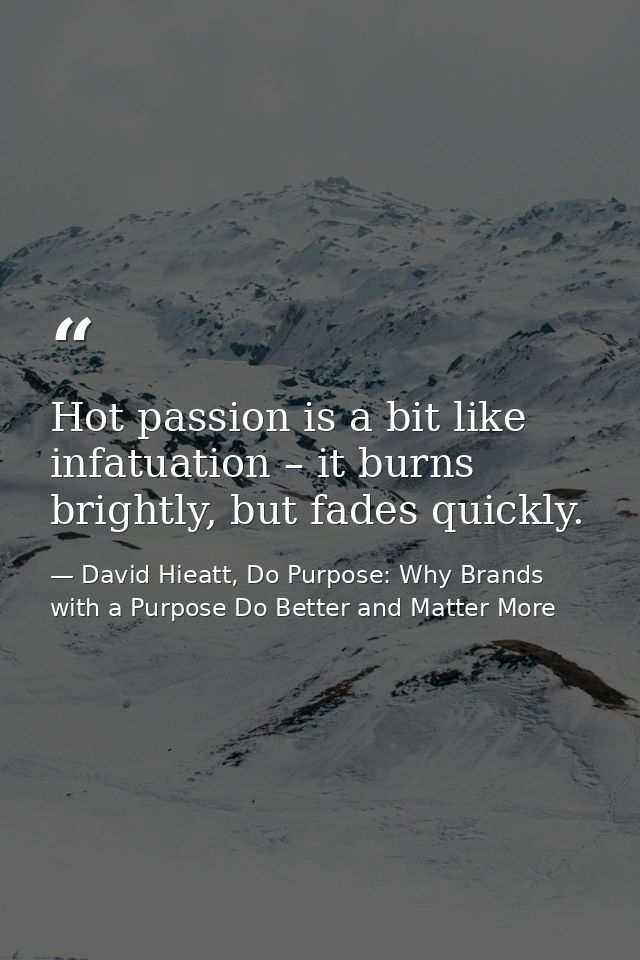 Hot passion is a bit like infatuation – it burns brightly, but fades quickly. — David Hieatt, Do Purpose: Why Brands with a Purpose Do Better and Matter More