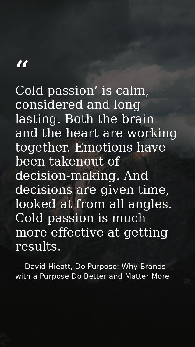 Cold passion’ is calm, considered and long lasting. Both the brain and the heart are working together. Emotions have bee — David Hieatt, Do Purpose: Why Brands with a Purpose Do Better and Matter More