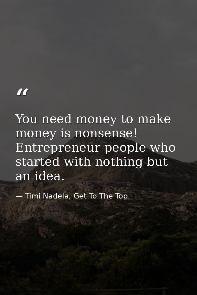 You need money to make money is nonsense! Entrepreneur people who started with nothing but an idea. — Timi Nadela, Get To The Top