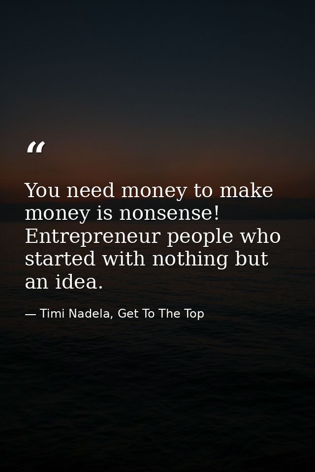You need money to make money is nonsense! Entrepreneur people who started with nothing but an idea. — Timi Nadela, Get To The Top