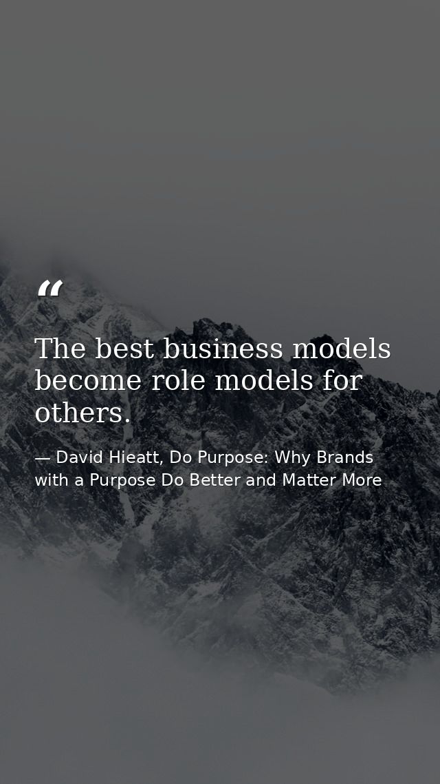 The best business models become role models for others. — David Hieatt, Do Purpose: Why Brands with a Purpose Do Better and Matter More