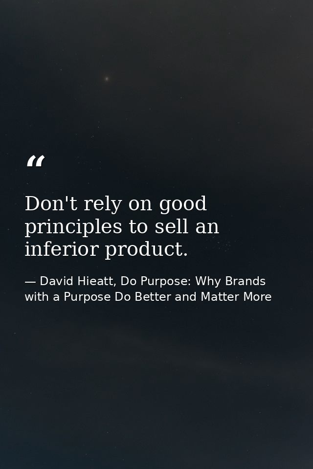 Don't rely on good principles to sell an inferior product. — David Hieatt, Do Purpose: Why Brands with a Purpose Do Better and Matter More