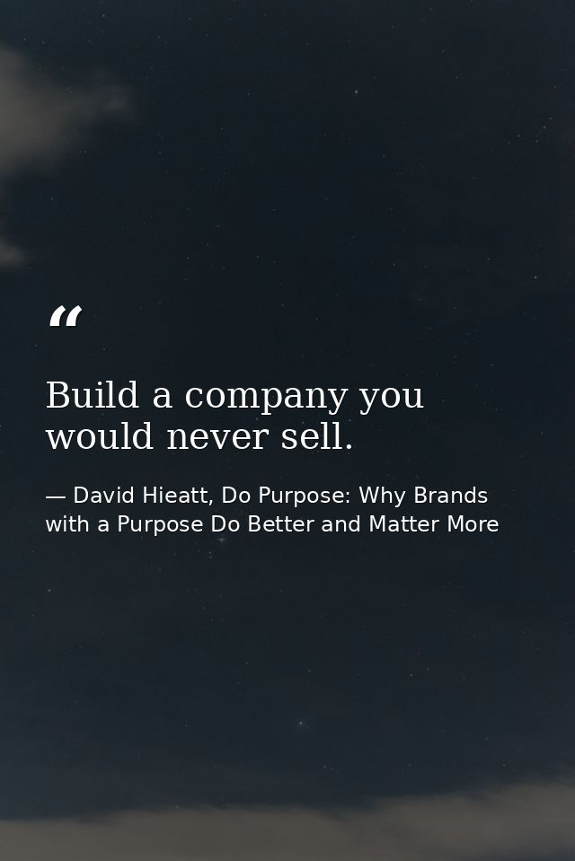 Build a company you would never sell. — David Hieatt, Do Purpose: Why Brands with a Purpose Do Better and Matter More