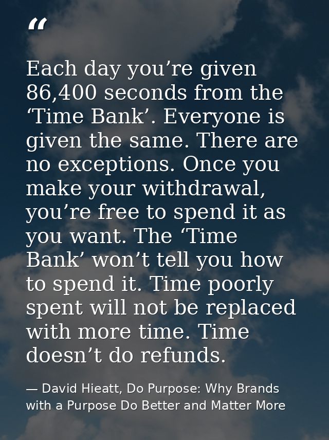 Each day you’re given 86,400 seconds from the ‘Time Bank’. Everyone is given the same. There are no exceptions. Once you — David Hieatt, Do Purpose: Why Brands with a Purpose Do Better and Matter More