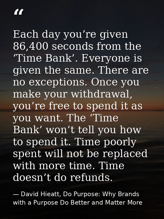 Each day you’re given 86,400 seconds from the ‘Time Bank’. Everyone is given the same. There are no exceptions. Once you — David Hieatt, Do Purpose: Why Brands with a Purpose Do Better and Matter More