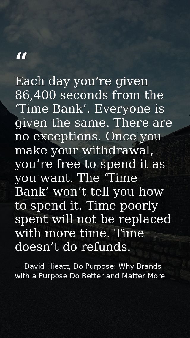 Each day you’re given 86,400 seconds from the ‘Time Bank’. Everyone is given the same. There are no exceptions. Once you — David Hieatt, Do Purpose: Why Brands with a Purpose Do Better and Matter More