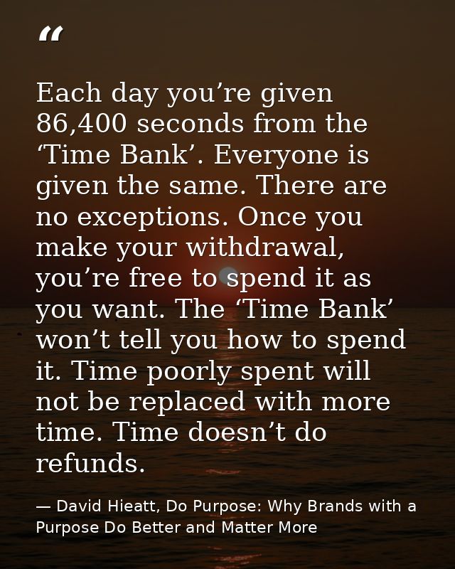 Each day you’re given 86,400 seconds from the ‘Time Bank’. Everyone is given the same. There are no exceptions. Once you — David Hieatt, Do Purpose: Why Brands with a Purpose Do Better and Matter More
