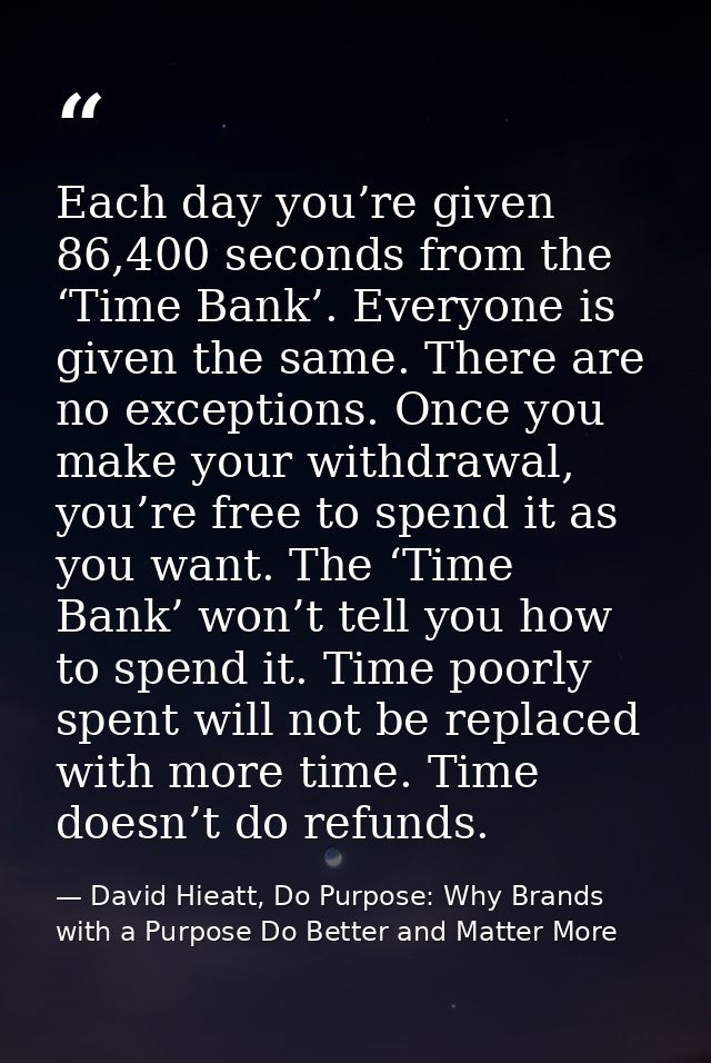 Each day you’re given 86,400 seconds from the ‘Time Bank’. Everyone is given the same. There are no exceptions. Once you — David Hieatt, Do Purpose: Why Brands with a Purpose Do Better and Matter More