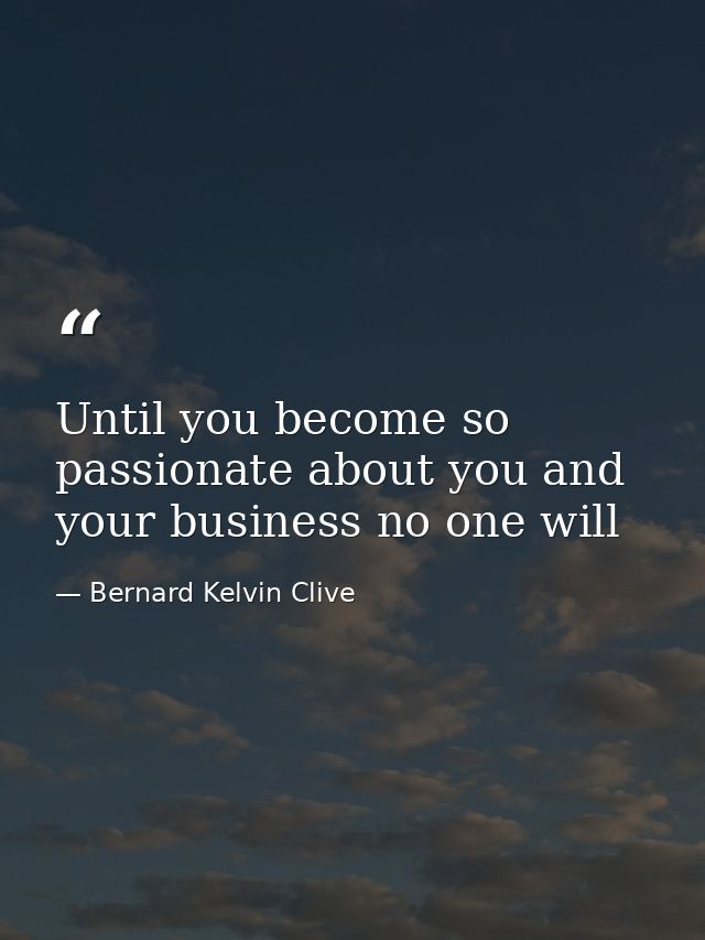 Until you become so passionate about you and your business no one will — Bernard Kelvin Clive