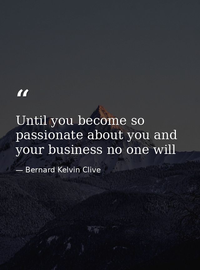 Until you become so passionate about you and your business no one will — Bernard Kelvin Clive