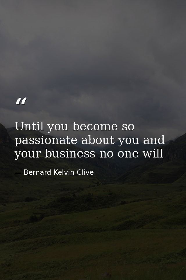 Until you become so passionate about you and your business no one will — Bernard Kelvin Clive