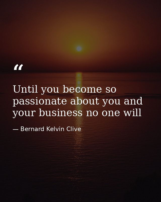 Until you become so passionate about you and your business no one will — Bernard Kelvin Clive