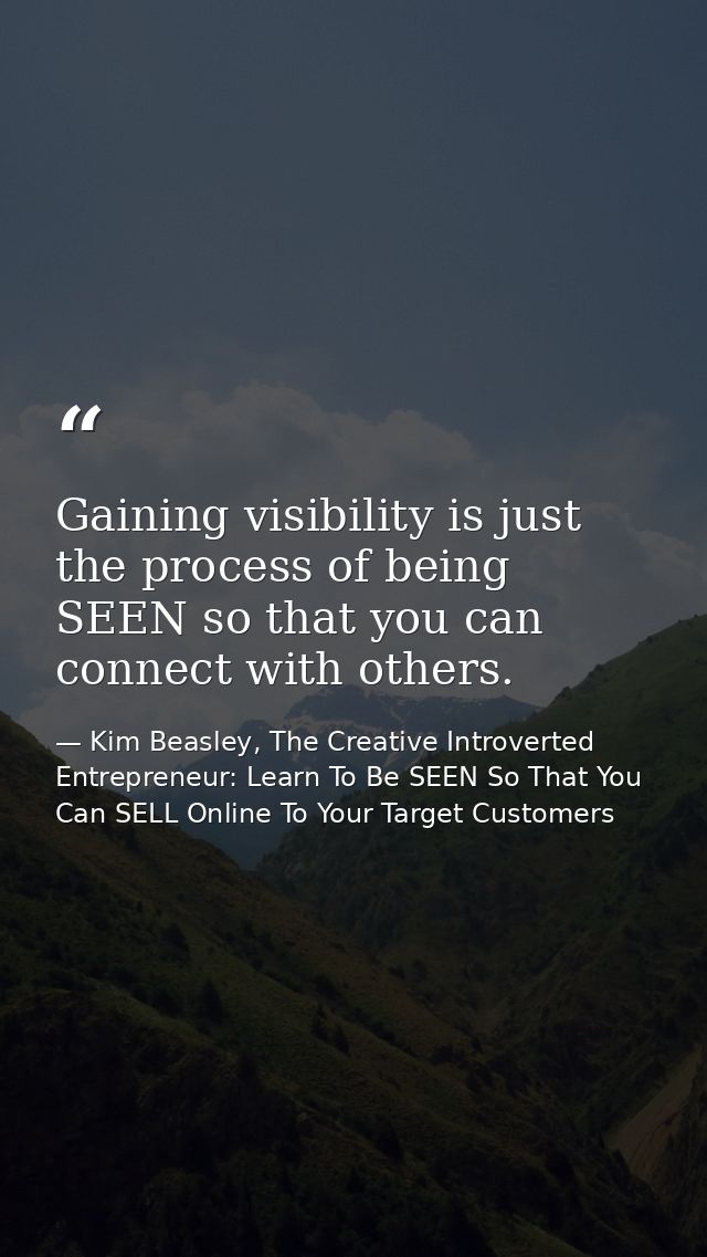 Gaining visibility is just the process of being SEEN so that you can connect with others. — Kim Beasley, The Creative Introverted Entrepreneur: Learn To Be SEEN So That You Can SELL Online To Your Target Customers