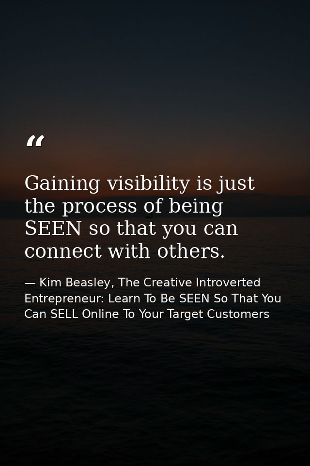 Gaining visibility is just the process of being SEEN so that you can connect with others. — Kim Beasley, The Creative Introverted Entrepreneur: Learn To Be SEEN So That You Can SELL Online To Your Target Customers