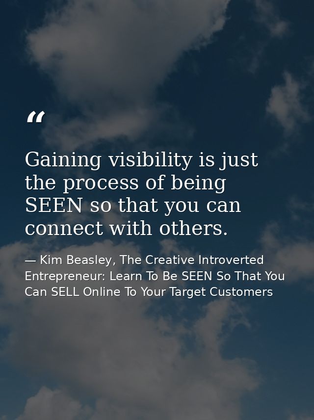 Gaining visibility is just the process of being SEEN so that you can connect with others. — Kim Beasley, The Creative Introverted Entrepreneur: Learn To Be SEEN So That You Can SELL Online To Your Target Customers