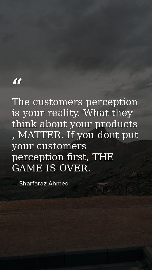 The customers perception is your reality. What they think about your products , MATTER. If you dont put your customers p — Sharfaraz Ahmed